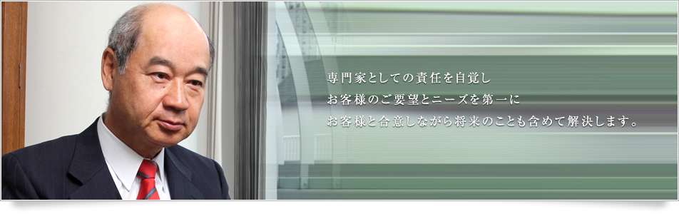 専門家としての責任を自覚しお客様のご要望とニーズを第一にお客様と合意しながら将来のことも含めて解決します。